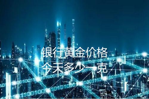 银行黄金价格今天多少一克