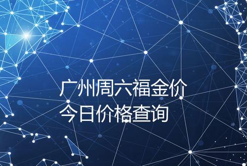 广州周六福金价今日价格查询