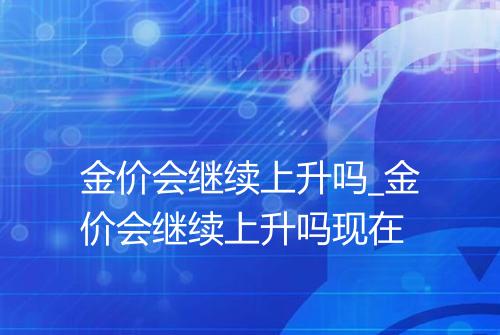 金价会继续上升吗_金价会继续上升吗现在