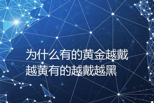 为什么有的黄金越戴越黄有的越戴越黑