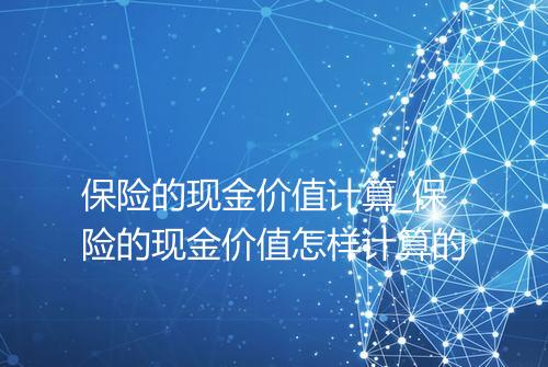 保险的现金价值计算_保险的现金价值怎样计算的