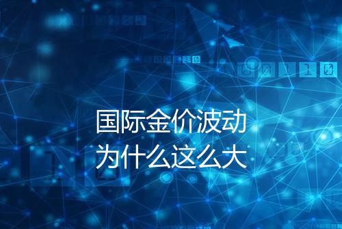 国际金价波动为什么这么大