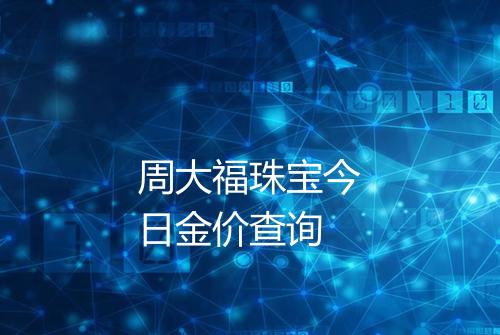 周大福珠宝今日金价查询
