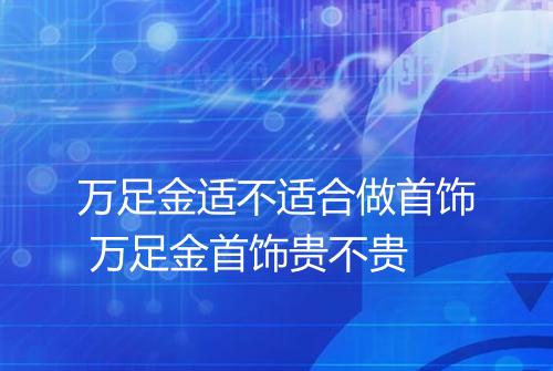 万足金适不适合做首饰 万足金首饰贵不贵