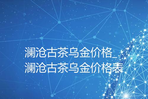 澜沧古茶乌金价格_澜沧古茶乌金价格表