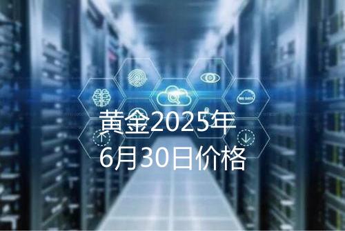黄金2025年6月30日价格