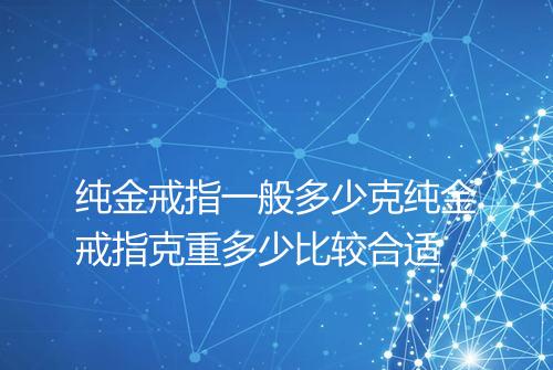 纯金戒指一般多少克纯金戒指克重多少比较合适