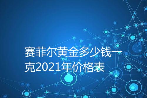 赛菲尔黄金多少钱一克2021年价格表
