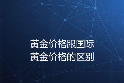 黄金价格跟国际黄金价格的区别