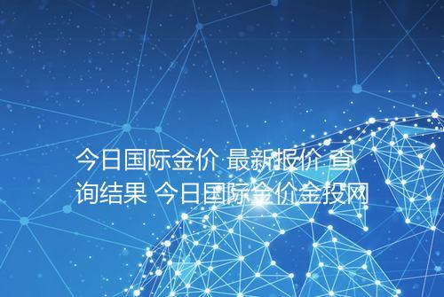 今日国际金价 最新报价 查询结果 今日国际金价金投网