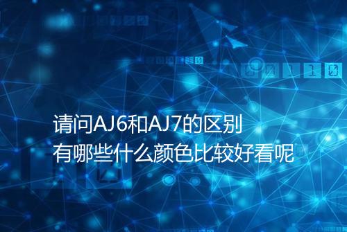 请问AJ6和AJ7的区别有哪些什么颜色比较好看呢