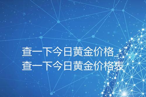 查一下今日黄金价格_查一下今日黄金价格表