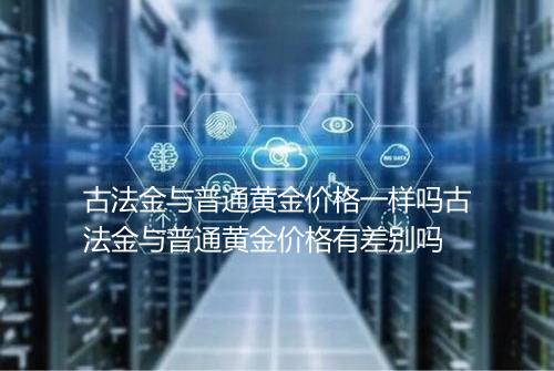 古法金与普通黄金价格一样吗古法金与普通黄金价格有差别吗