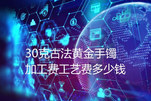 30克古法黄金手镯加工费工艺费多少钱