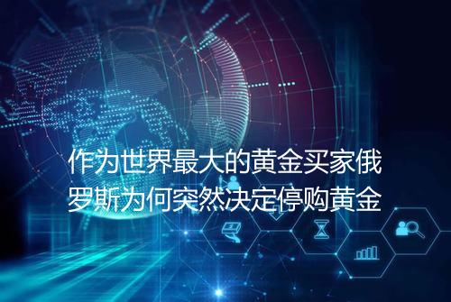 作为世界最大的黄金买家俄罗斯为何突然决定停购黄金