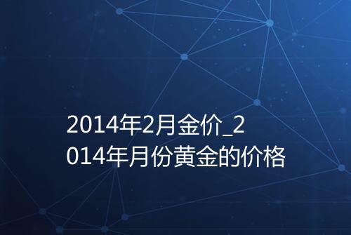 2014年2月金价_2014年月份黄金的价格