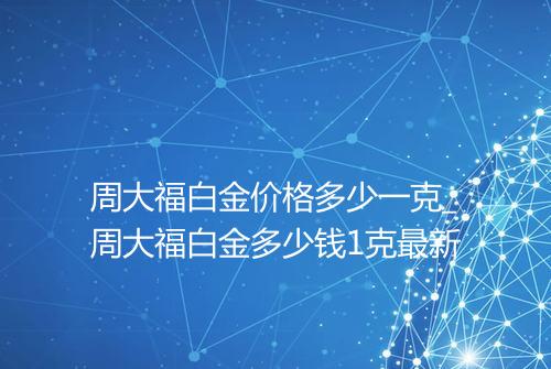 周大福白金价格多少一克_周大福白金多少钱1克最新