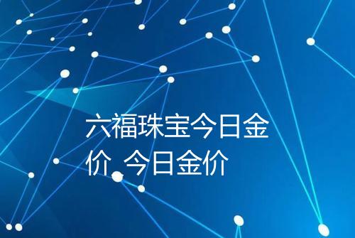 六福珠宝今日金价_今日金价