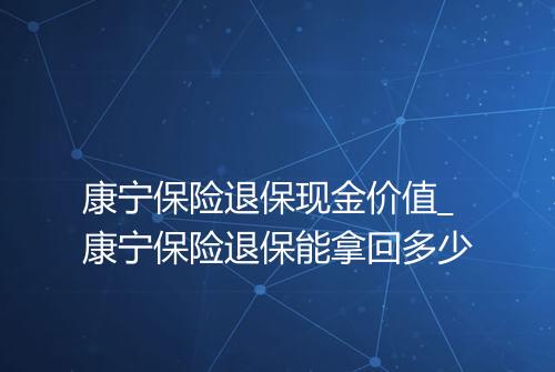 康宁保险退保现金价值_康宁保险退保能拿回多少