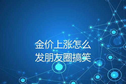 金价上涨怎么发朋友圈搞笑