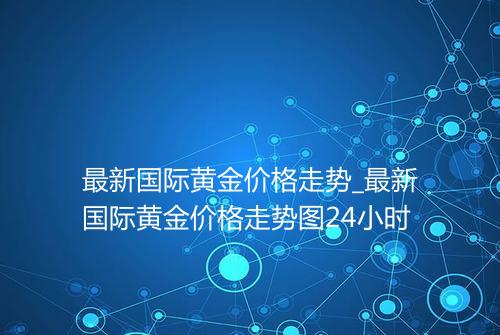 最新国际黄金价格走势_最新国际黄金价格走势图24小时