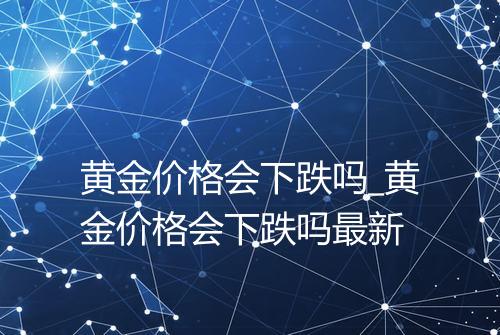 黄金价格会下跌吗_黄金价格会下跌吗最新