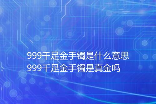 999千足金手镯是什么意思999千足金手镯是真金吗