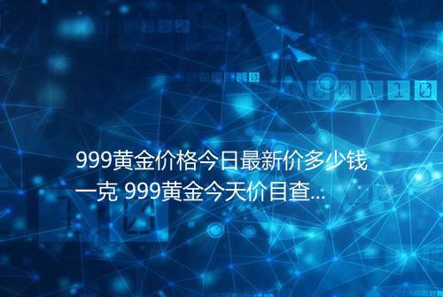 999黄金价格今日最新价多少钱一克 999黄金今天价目查询表2025