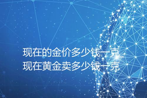现在的金价多少钱一克_现在黄金卖多少钱一克