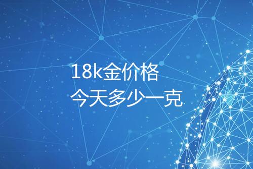 18k金价格今天多少一克