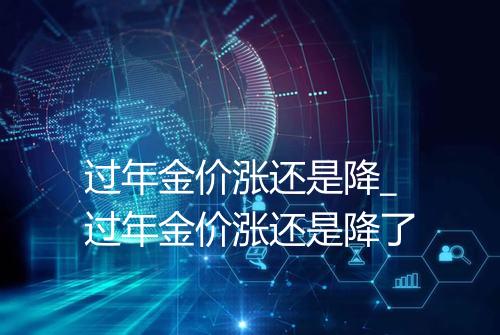 过年金价涨还是降_过年金价涨还是降了
