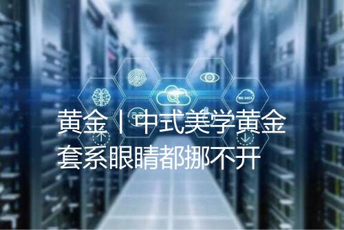 黄金丨中式美学黄金套系眼睛都挪不开