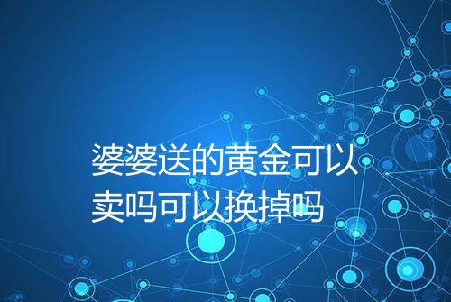 婆婆送的黄金可以卖吗可以换掉吗