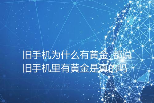 旧手机为什么有黄金_都说旧手机里有黄金是真的吗