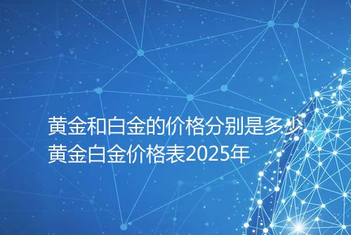 黄金和白金的价格分别是多少黄金白金价格表2025年