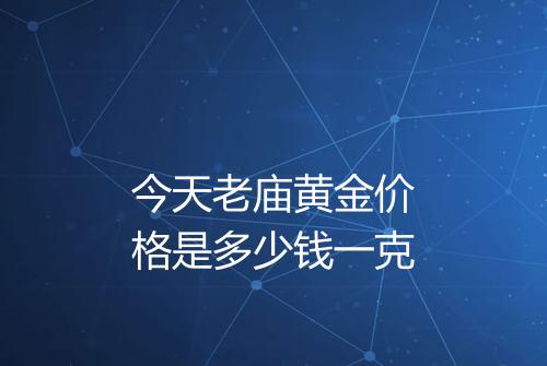 今天老庙黄金价格是多少钱一克