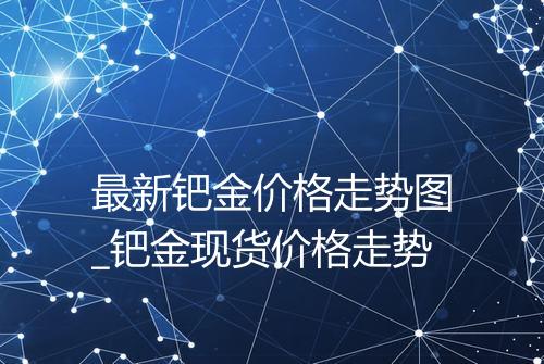 最新钯金价格走势图_钯金现货价格走势