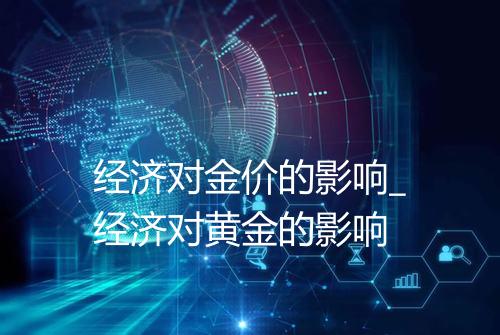 经济对金价的影响_经济对黄金的影响