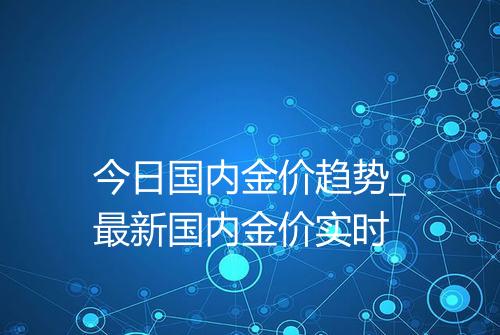 今日国内金价趋势_最新国内金价实时