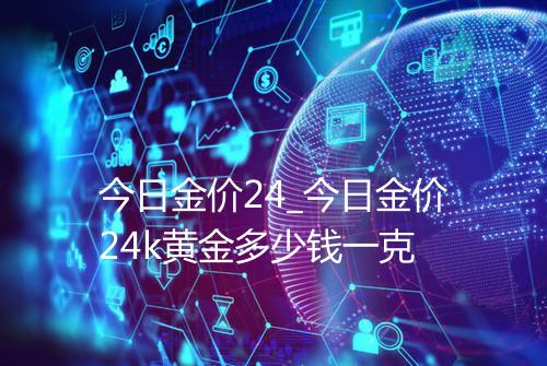 今日金价24_今日金价24k黄金多少钱一克