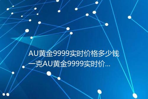 AU黄金9999实时价格多少钱一克AU黄金9999实时价格表2025年