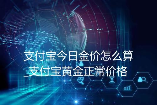 支付宝今日金价怎么算_支付宝黄金正常价格