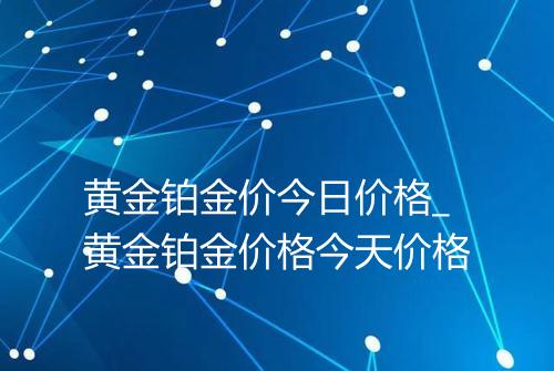 黄金铂金价今日价格_黄金铂金价格今天价格