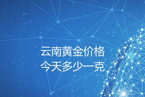 云南黄金价格今天多少一克