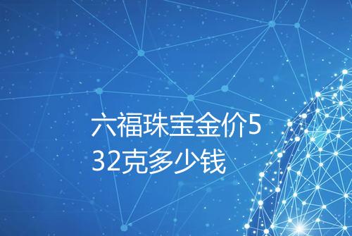 六福珠宝金价532克多少钱