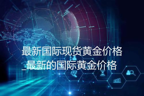 最新国际现货黄金价格_最新的国际黄金价格