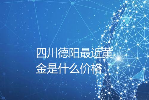 四川德阳最近黄金是什么价格