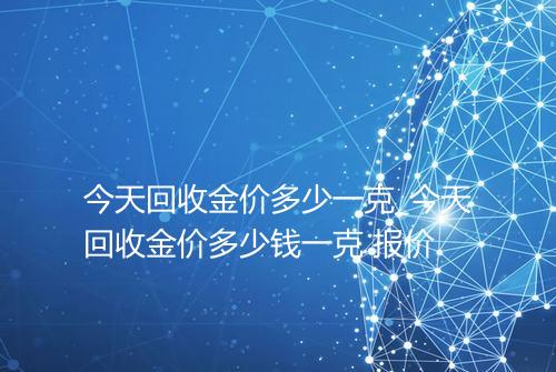 今天回收金价多少一克_今天回收金价多少钱一克 报价