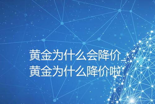 黄金为什么会降价_黄金为什么降价啦