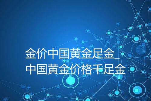 金价中国黄金足金_中国黄金价格千足金